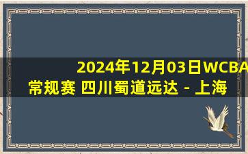 2024年12月03日WCBA常规赛 四川蜀道远达 - 上海浦发银行 全场录像